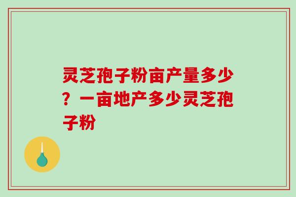 灵芝孢子粉亩产量多少？一亩地产多少灵芝孢子粉