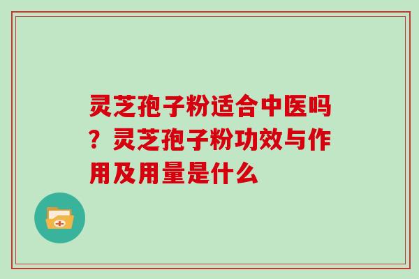 灵芝孢子粉适合中医吗？灵芝孢子粉功效与作用及用量是什么