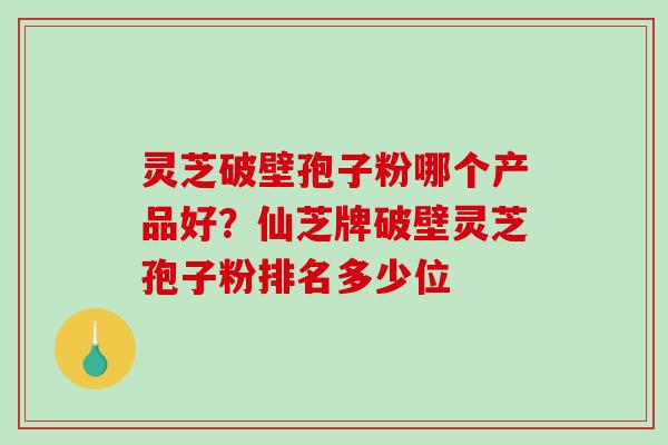 灵芝破壁孢子粉哪个产品好？仙芝牌破壁灵芝孢子粉排名多少位