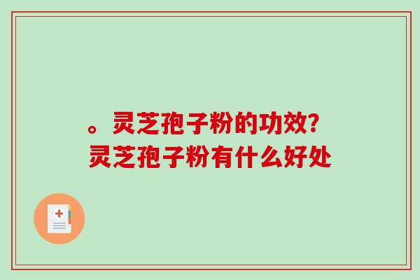 。灵芝孢子粉的功效？灵芝孢子粉有什么好处