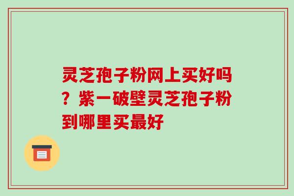 灵芝孢子粉网上买好吗？紫一破壁灵芝孢子粉到哪里买好