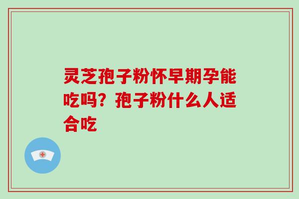 灵芝孢子粉怀早期孕能吃吗?孢子粉什么人适合吃 灵芝孢子粉怀早期孕能吃吗?孢子粉什么人适合吃