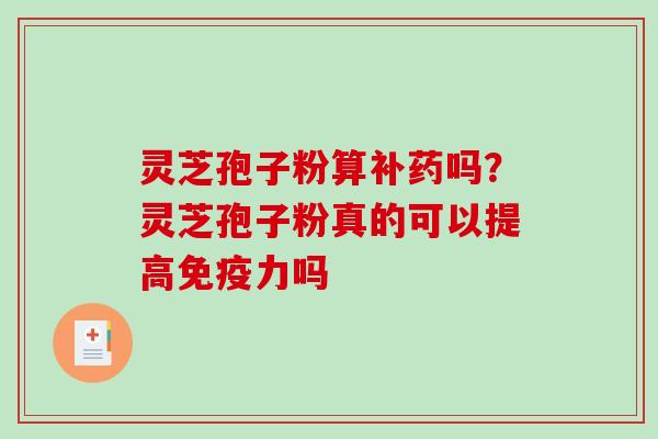 灵芝孢子粉算补药吗?灵芝孢子粉真的可以提高免疫力吗 灵芝孢子粉算补药吗?灵芝孢子粉真的可以提高免疫力吗
