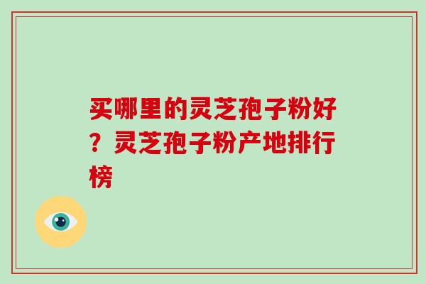 买哪里的灵芝孢子粉好？灵芝孢子粉产地排行榜