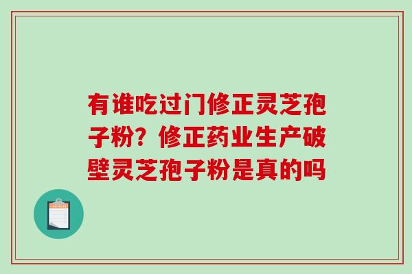 有谁吃过门修正灵芝孢子粉?修正药业生产破壁灵芝孢子粉是真的吗 有谁吃过门修正灵芝孢子粉?修正药业生产破壁灵芝孢子粉是真的吗