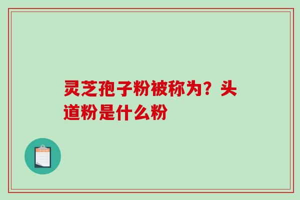 灵芝孢子粉被称为？头道粉是什么粉