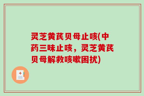 灵芝黄芪贝母止咳(三味止咳,灵芝黄芪贝母解救困扰) 灵芝黄芪贝母止咳(三味止咳,灵芝黄芪贝母解救困扰)