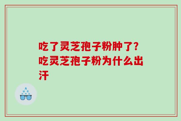吃了灵芝孢子粉肿了？吃灵芝孢子粉为什么出汗