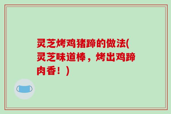 灵芝烤鸡猪蹄的做法(灵芝味道棒，烤出鸡蹄肉香！)