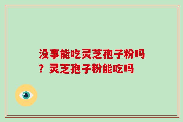 没事能吃灵芝孢子粉吗？灵芝孢子粉能吃吗
