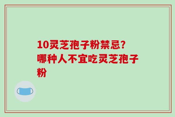 10灵芝孢子粉禁忌？哪种人不宜吃灵芝孢子粉