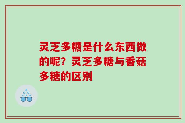 灵芝多糖是什么东西做的呢？灵芝多糖与香菇多糖的区别