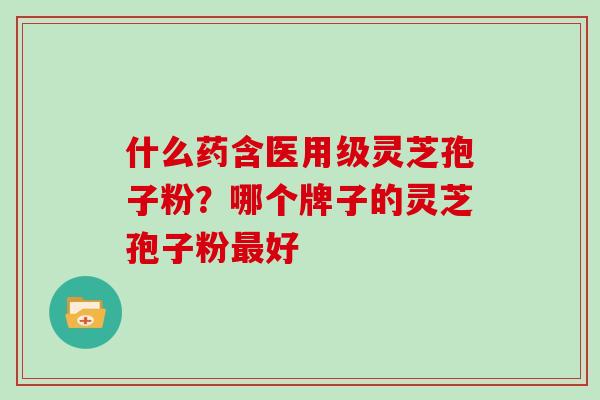 什么药含医用级灵芝孢子粉？哪个牌子的灵芝孢子粉好
