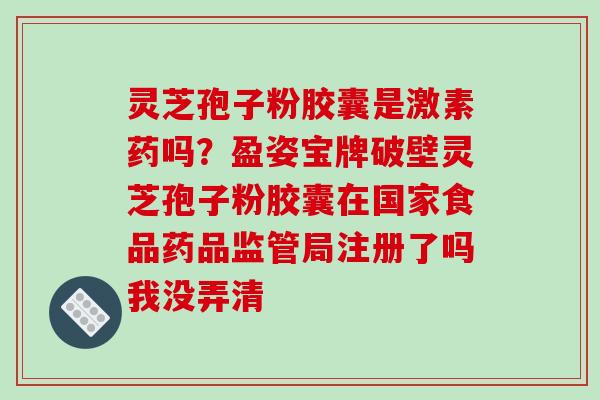 灵芝孢子粉胶囊是激素药吗？盈姿宝牌破壁灵芝孢子粉胶囊在国家食品药品监管局注册了吗我没弄清