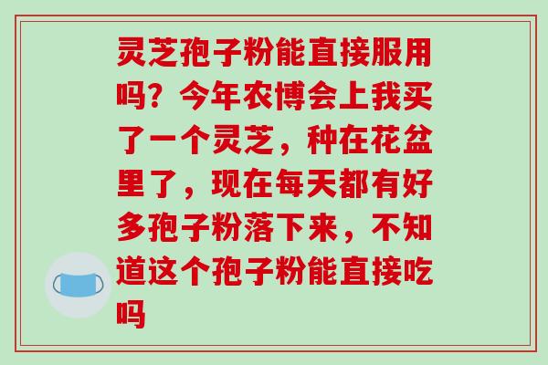 灵芝孢子粉能直接服用吗？今年农博会上我买了一个灵芝，种在花盆里了，现在每天都有好多孢子粉落下来，不知道这个孢子粉能直接吃吗