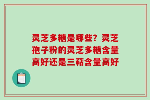灵芝多糖是哪些?灵芝孢子粉的灵芝多糖含量高好还是三萜含量高好 灵芝多糖是哪些?灵芝孢子粉的灵芝多糖含量高好还是三萜含量高好