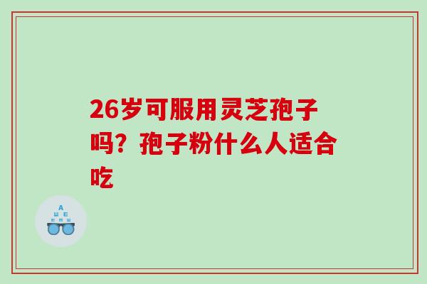26岁可服用灵芝孢子吗？孢子粉什么人适合吃