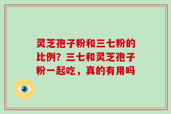 灵芝孢子粉和三七粉的比例？三七和灵芝孢子粉一起吃，真的有用吗