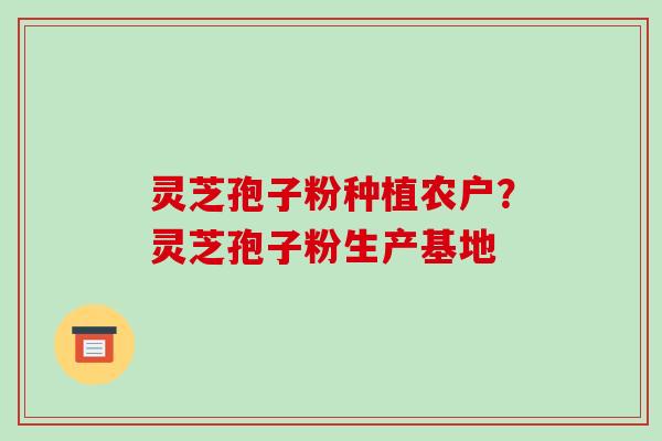 灵芝孢子粉种植农户?灵芝孢子粉生产基地 灵芝孢子粉种植农户?灵芝孢子粉生产基地