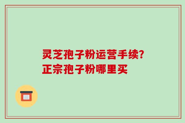 灵芝孢子粉运营手续？正宗孢子粉哪里买