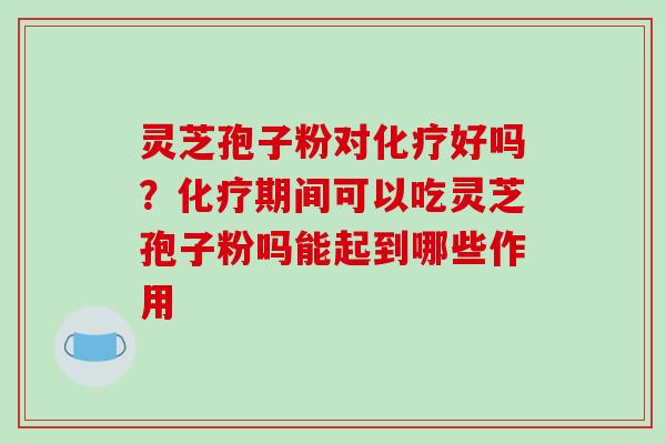 灵芝孢子粉对好吗?期间可以吃灵芝孢子粉吗能起到哪些作用 灵芝孢子粉对好吗?期间可以吃灵芝孢子粉吗能起到哪些作用