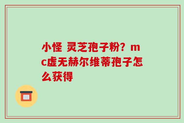 小怪 灵芝孢子粉?mc虚无赫尔维蒂孢子怎么获得 小怪 灵芝孢子粉?mc虚无赫尔维蒂孢子怎么获得