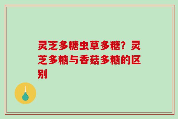灵芝多糖虫草多糖?灵芝多糖与香菇多糖的区别 灵芝多糖虫草多糖?灵芝多糖与香菇多糖的区别