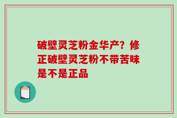 破壁灵芝粉金华产？修正破壁灵芝粉不带苦味是不是正品