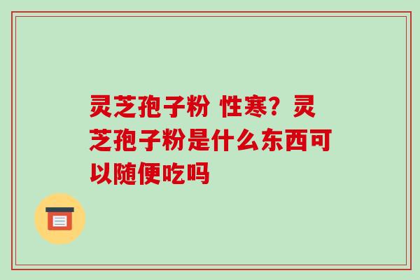 灵芝孢子粉 性寒？灵芝孢子粉是什么东西可以随便吃吗