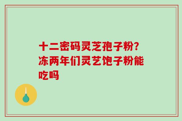 十二密码灵芝孢子粉？冻两年们灵艺饱子粉能吃吗