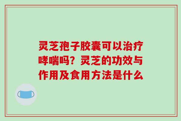 灵芝孢子胶囊可以吗?灵芝的功效与作用及食用方法是什么 灵芝孢子胶囊可以吗?灵芝的功效与作用及食用方法是什么