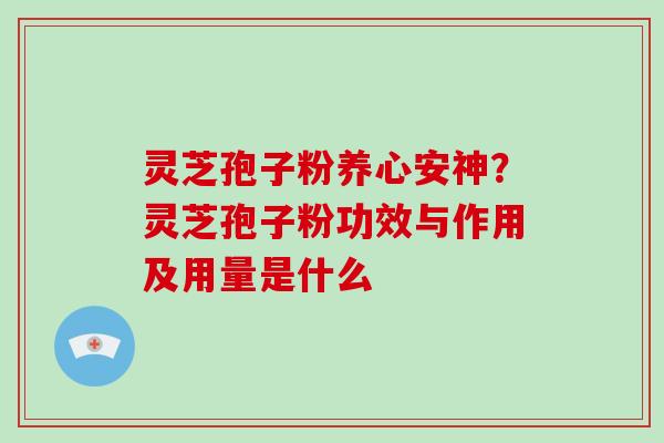 灵芝孢子粉养心安神？灵芝孢子粉功效与作用及用量是什么