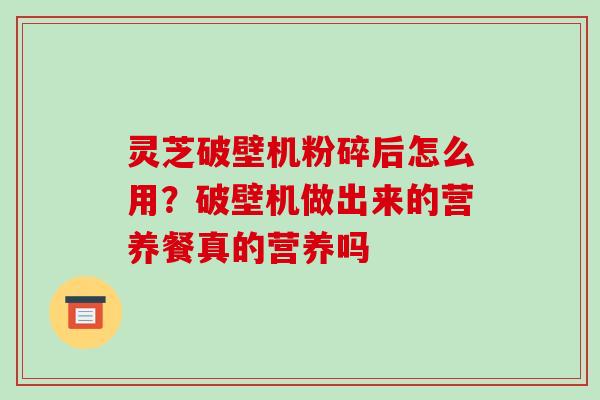 灵芝破壁机粉碎后怎么用？破壁机做出来的营养餐真的营养吗