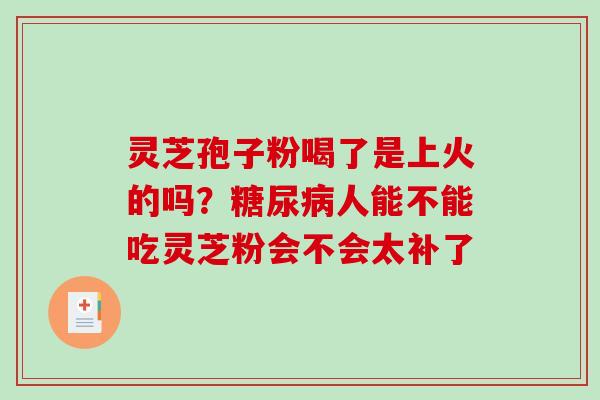 灵芝孢子粉喝了是上火的吗?人能不能吃灵芝粉会不会太补了 灵芝孢子粉喝了是上火的吗?人能不能吃灵芝粉会不会太补了