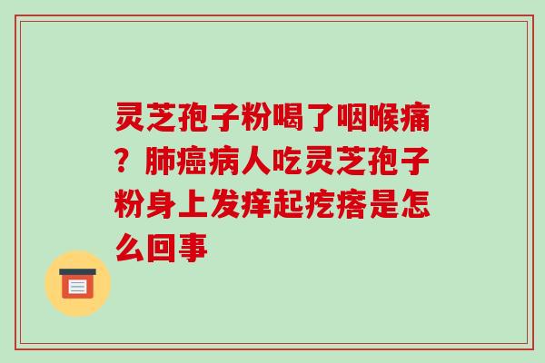 灵芝孢子粉喝了咽喉痛？人吃灵芝孢子粉身上发痒起疙瘩是怎么回事