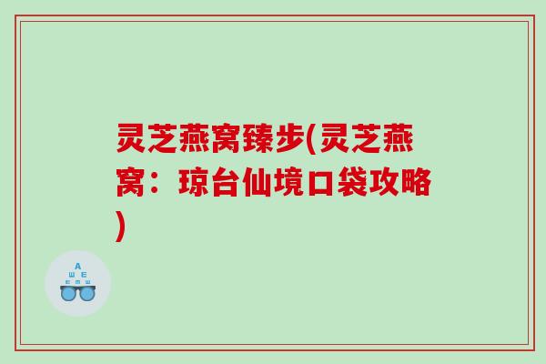 灵芝燕窝臻步(灵芝燕窝：琼台仙境口袋攻略)