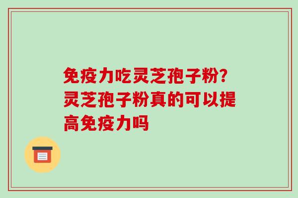 免疫力吃灵芝孢子粉?灵芝孢子粉真的可以提高免疫力吗 免疫力吃灵芝孢子粉?灵芝孢子粉真的可以提高免疫力吗