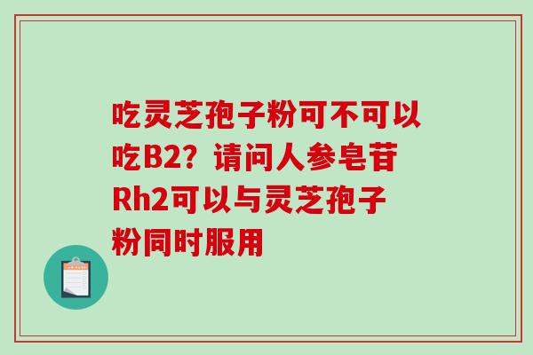 吃灵芝孢子粉可不可以吃B2？请问人参皂苷Rh2可以与灵芝孢子粉同时服用