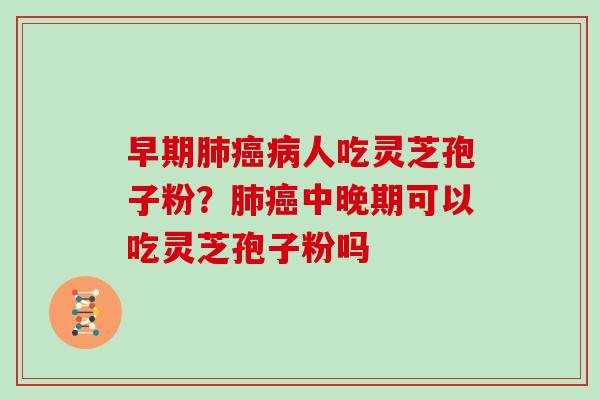 早期人吃灵芝孢子粉?中晚期可以吃灵芝孢子粉吗 早期人吃灵芝孢子粉?中晚期可以吃灵芝孢子粉吗