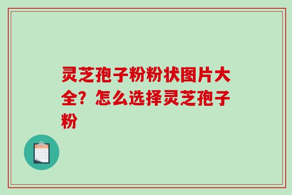 灵芝孢子粉粉状图片大全?怎么选择灵芝孢子粉 灵芝孢子粉粉状图片大全?怎么选择灵芝孢子粉