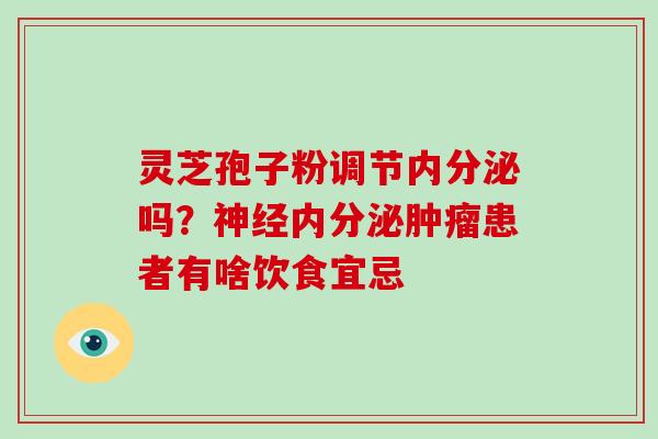 灵芝孢子粉调节内分泌吗？内分泌患者有啥饮食宜忌