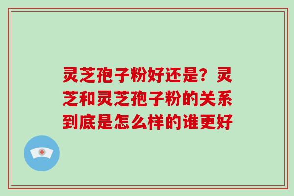 灵芝孢子粉好还是?灵芝和灵芝孢子粉的关系到底是怎么样的谁更好 灵芝孢子粉好还是?灵芝和灵芝孢子粉的关系到底是怎么样的谁更好