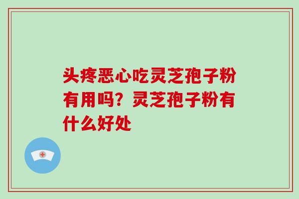 头疼恶心吃灵芝孢子粉有用吗？灵芝孢子粉有什么好处