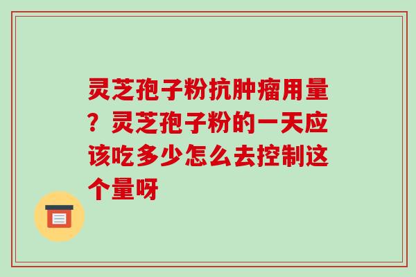 灵芝孢子粉抗用量？灵芝孢子粉的一天应该吃多少怎么去控制这个量呀