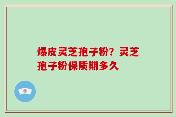 爆皮灵芝孢子粉？灵芝孢子粉保质期多久