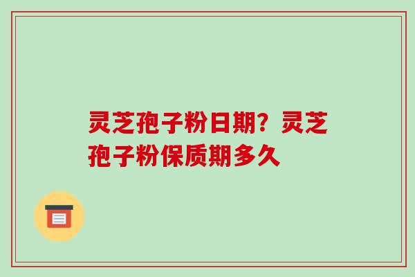 灵芝孢子粉日期?灵芝孢子粉保质期多久 灵芝孢子粉日期?灵芝孢子粉保质期多久