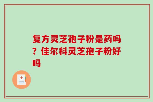复方灵芝孢子粉是药吗？佳尔科灵芝孢子粉好吗