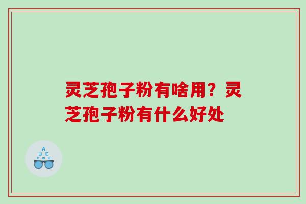 灵芝孢子粉有啥用?灵芝孢子粉有什么好处 灵芝孢子粉有啥用?灵芝孢子粉有什么好处
