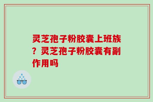 灵芝孢子粉胶囊上班族？灵芝孢子粉胶囊有副作用吗