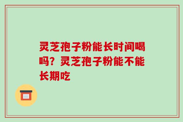 灵芝孢子粉能长时间喝吗？灵芝孢子粉能不能长期吃